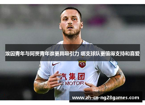 埃因青年与阿贾青年谁更具吸引力 哪支球队更值得支持和喜爱