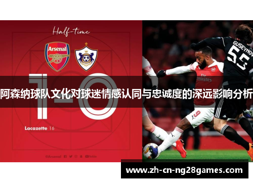 阿森纳球队文化对球迷情感认同与忠诚度的深远影响分析