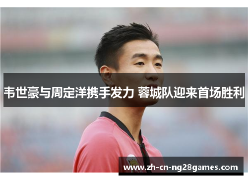 韦世豪与周定洋携手发力 蓉城队迎来首场胜利